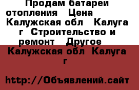 Продам батареи отопления › Цена ­ 3 000 - Калужская обл., Калуга г. Строительство и ремонт » Другое   . Калужская обл.,Калуга г.